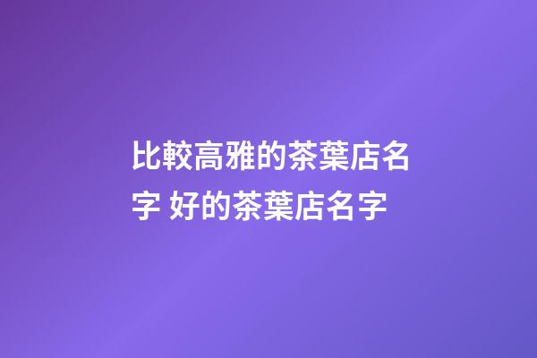 比較高雅的茶葉店名字 好的茶葉店名字-第1張-店鋪起名-玄機派